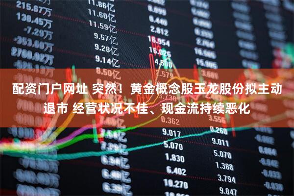 配资门户网址 突然！黄金概念股玉龙股份拟主动退市 经营状况不佳、现金流持续恶化