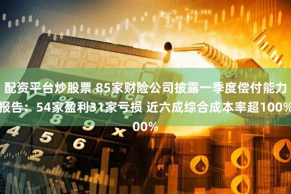 配资平台炒股票 85家财险公司披露一季度偿付能力报告：54家盈利31家亏损 近六成综合成本率超100%