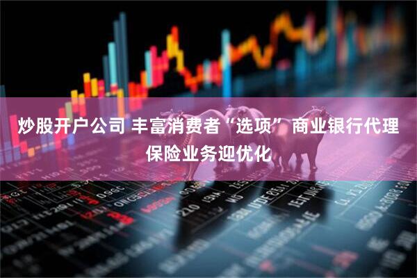 炒股开户公司 丰富消费者“选项” 商业银行代理保险业务迎优化