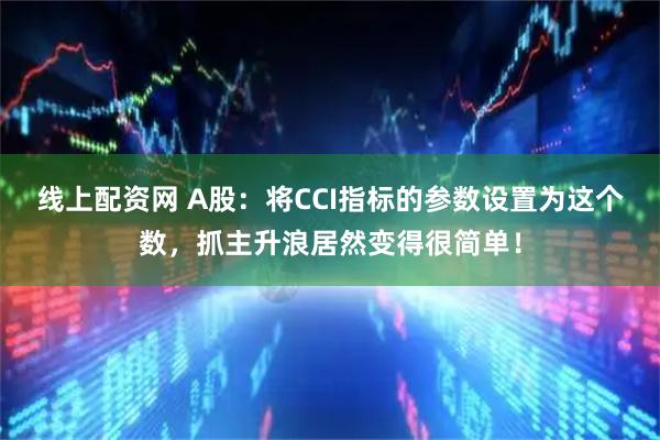 线上配资网 A股：将CCI指标的参数设置为这个数，抓主升浪居然变得很简单！