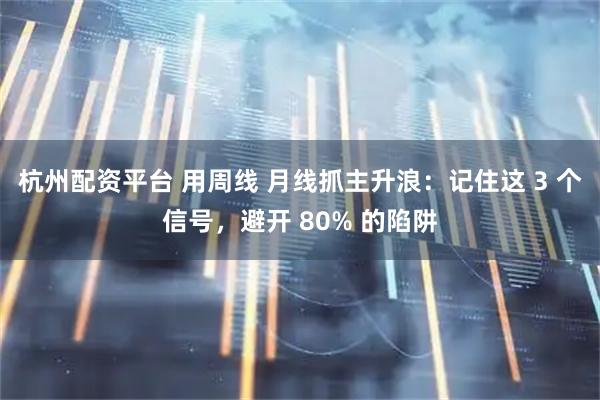 杭州配资平台 用周线 月线抓主升浪：记住这 3 个信号，避开 80% 的陷阱