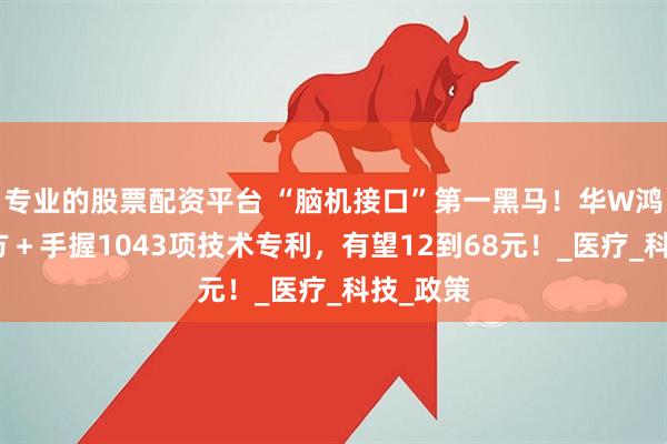 专业的股票配资平台 “脑机接口”第一黑马!华W鸿蒙合作方+手握1043项技术专利,有望12到68元!_医疗_科技_政策