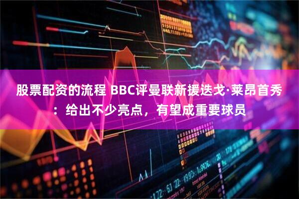 股票配资的流程 BBC评曼联新援迭戈·莱昂首秀:给出不少亮点,有望成重要球员
