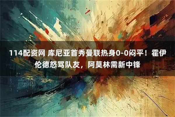 114配资网 库尼亚首秀曼联热身0-0闷平！霍伊伦德怒骂队友，阿莫林需新中锋