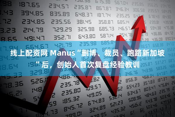 线上配资网 Manus“删博、裁员、跑路新加坡”后，创始人首次复盘经验教训