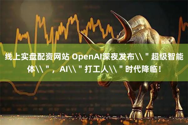线上实盘配资网站 OpenAI深夜发布\"超级智能体\",AI\"打工人\"时代降临!