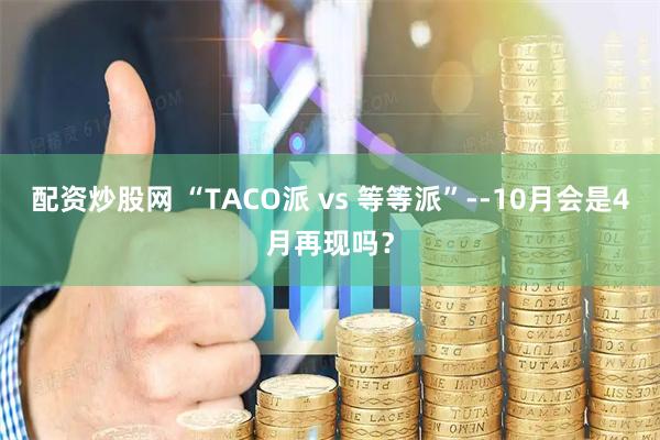 配资炒股网 “TACO派 vs 等等派”--10月会是4月再现吗?