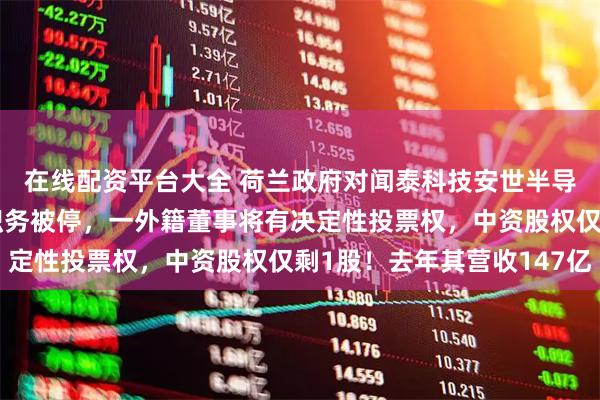 在线配资平台大全 荷兰政府对闻泰科技安世半导体下手：张学政董事职务被停，一外籍董事将有决定性投票权，中资股权仅剩1股！去年其营收147亿
