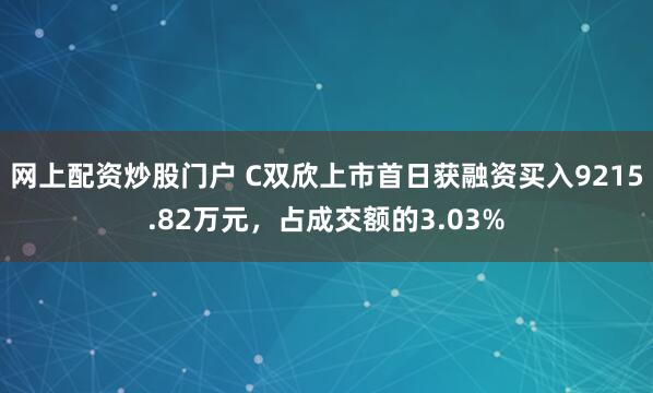网上配资炒股门户 C双欣上市首日获融资买入9215.82万元,占成交额的3.03%