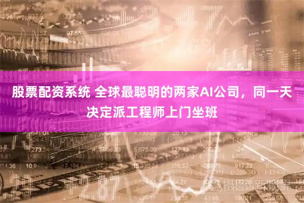 股票配资系统 全球最聪明的两家AI公司，同一天决定派工程师上门坐班